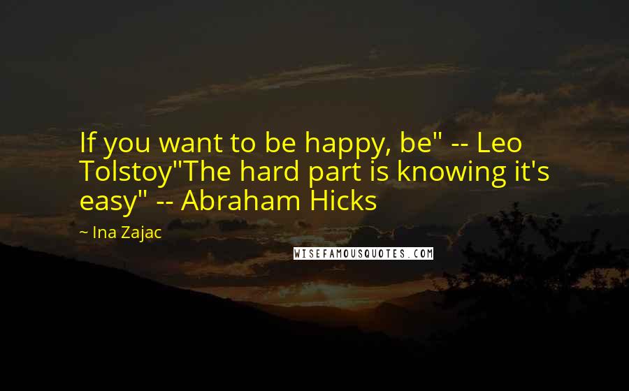 Ina Zajac Quotes: If you want to be happy, be" -- Leo Tolstoy"The hard part is knowing it's easy" -- Abraham Hicks