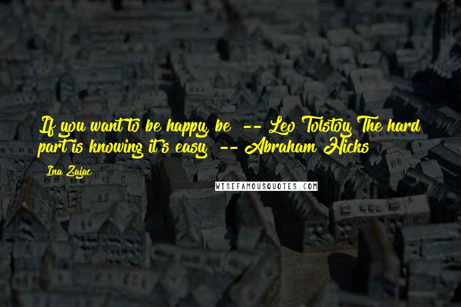 Ina Zajac Quotes: If you want to be happy, be" -- Leo Tolstoy"The hard part is knowing it's easy" -- Abraham Hicks