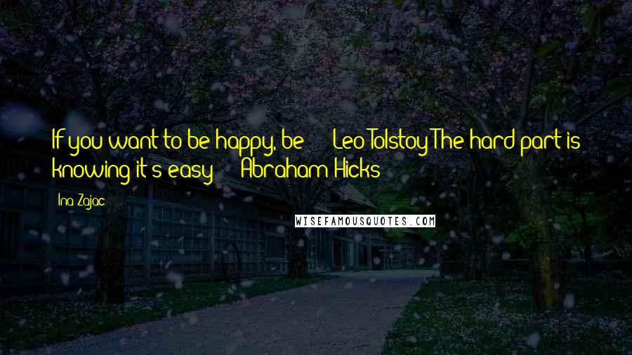 Ina Zajac Quotes: If you want to be happy, be" -- Leo Tolstoy"The hard part is knowing it's easy" -- Abraham Hicks