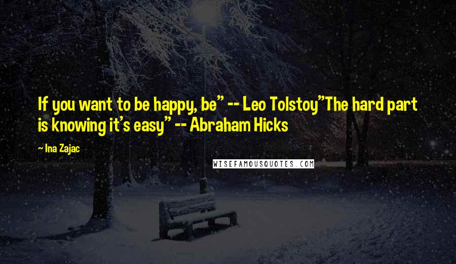 Ina Zajac Quotes: If you want to be happy, be" -- Leo Tolstoy"The hard part is knowing it's easy" -- Abraham Hicks