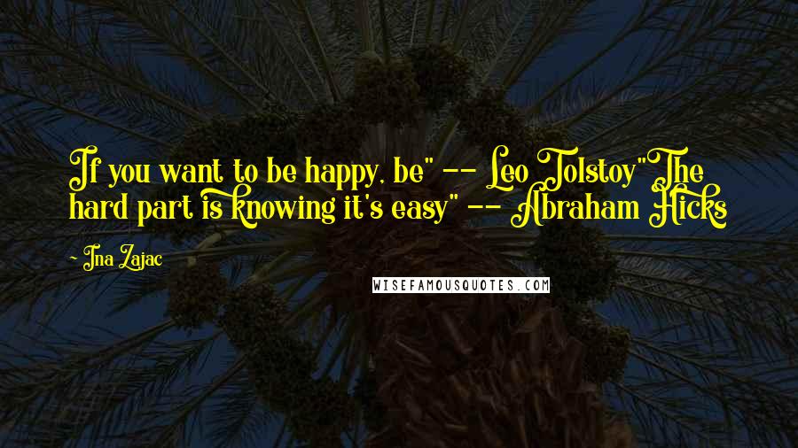 Ina Zajac Quotes: If you want to be happy, be" -- Leo Tolstoy"The hard part is knowing it's easy" -- Abraham Hicks