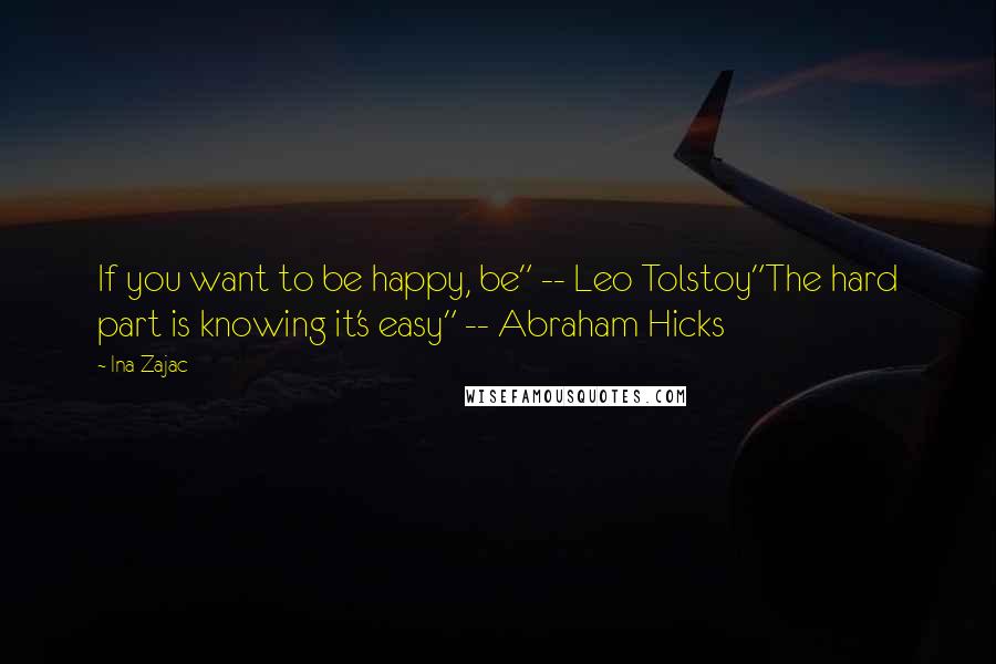Ina Zajac Quotes: If you want to be happy, be" -- Leo Tolstoy"The hard part is knowing it's easy" -- Abraham Hicks