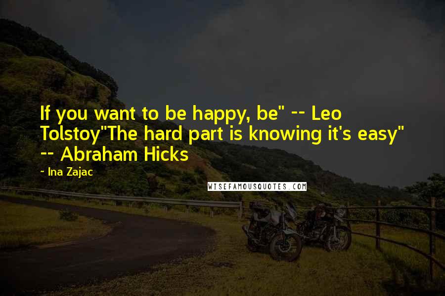 Ina Zajac Quotes: If you want to be happy, be" -- Leo Tolstoy"The hard part is knowing it's easy" -- Abraham Hicks