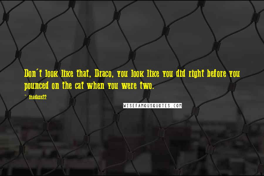 Inadaze22 Quotes: Don't look like that, Draco, you look like you did right before you pounced on the cat when you were two.