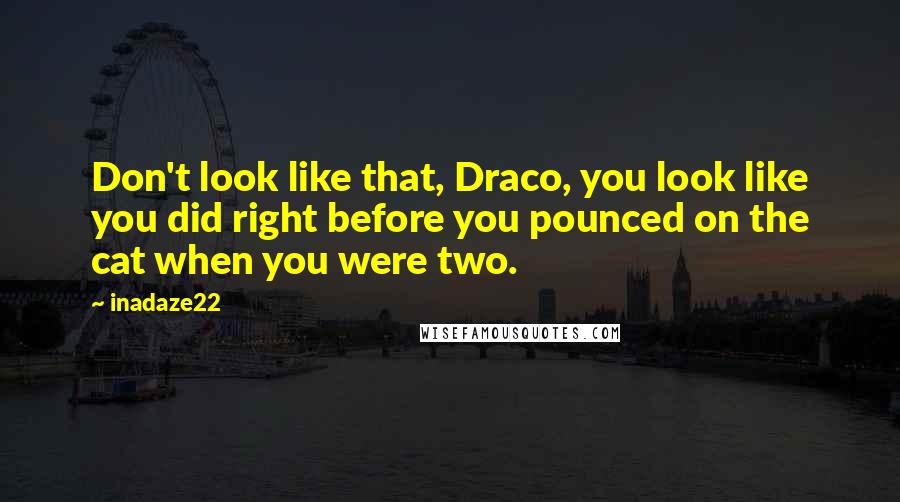 Inadaze22 Quotes: Don't look like that, Draco, you look like you did right before you pounced on the cat when you were two.