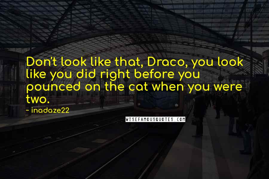 Inadaze22 Quotes: Don't look like that, Draco, you look like you did right before you pounced on the cat when you were two.