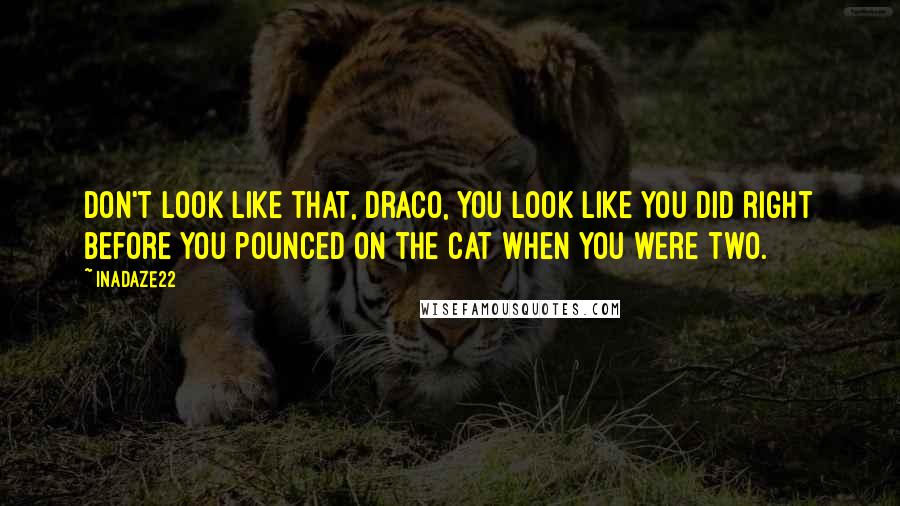 Inadaze22 Quotes: Don't look like that, Draco, you look like you did right before you pounced on the cat when you were two.