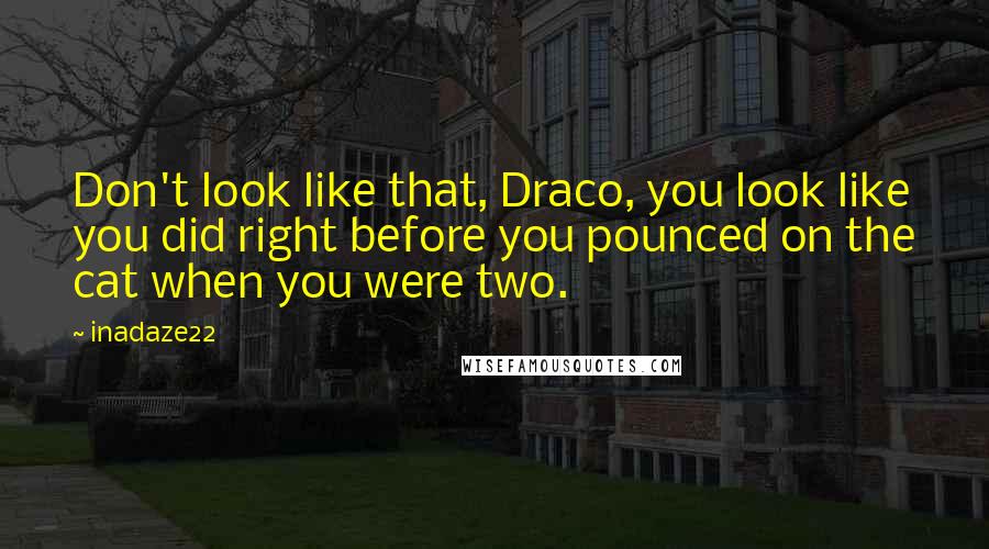 Inadaze22 Quotes: Don't look like that, Draco, you look like you did right before you pounced on the cat when you were two.