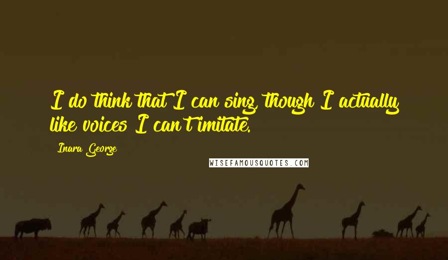 Inara George Quotes: I do think that I can sing, though I actually like voices I can't imitate.