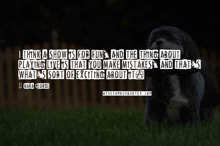 Inara George Quotes: I think a show is for fun, and the thing about playing live is that you make mistakes, and that's what's sort of exciting about it.