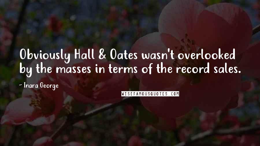 Inara George Quotes: Obviously Hall & Oates wasn't overlooked by the masses in terms of the record sales.