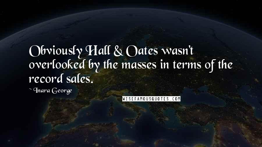 Inara George Quotes: Obviously Hall & Oates wasn't overlooked by the masses in terms of the record sales.