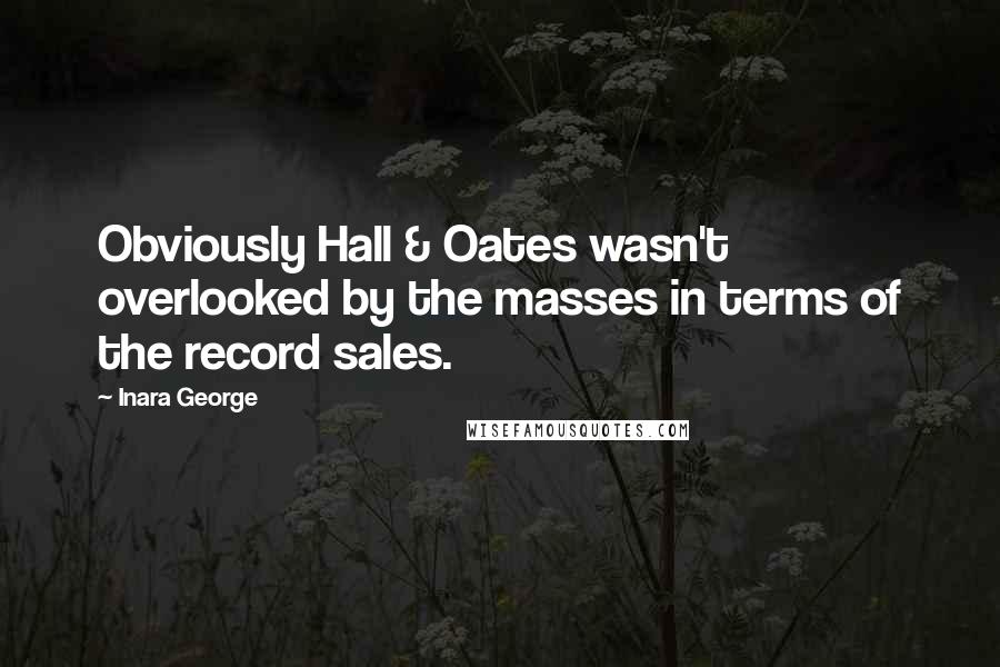 Inara George Quotes: Obviously Hall & Oates wasn't overlooked by the masses in terms of the record sales.
