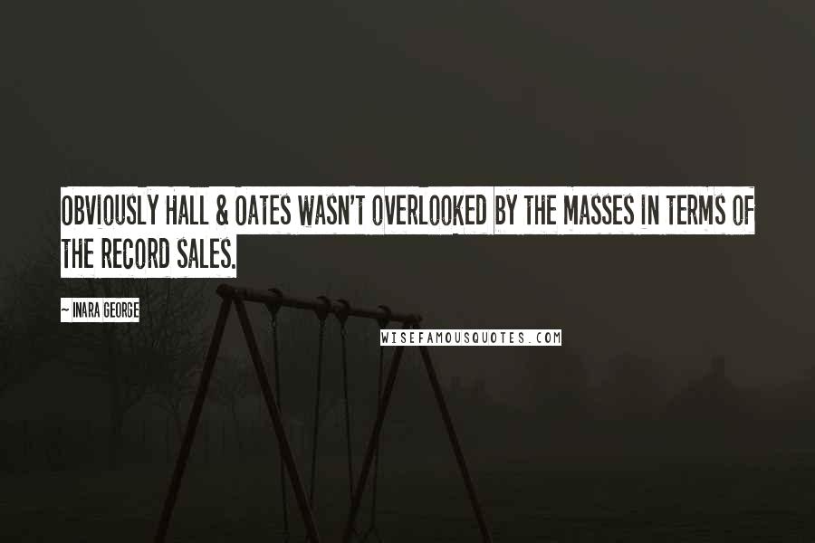 Inara George Quotes: Obviously Hall & Oates wasn't overlooked by the masses in terms of the record sales.