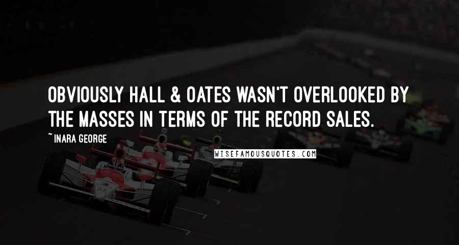 Inara George Quotes: Obviously Hall & Oates wasn't overlooked by the masses in terms of the record sales.