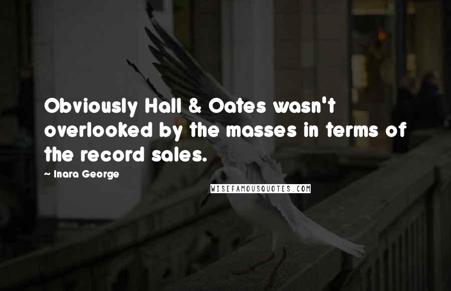 Inara George Quotes: Obviously Hall & Oates wasn't overlooked by the masses in terms of the record sales.