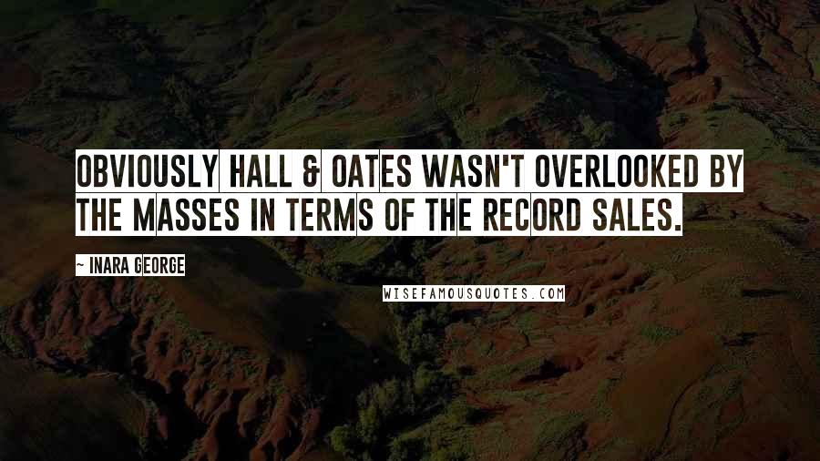 Inara George Quotes: Obviously Hall & Oates wasn't overlooked by the masses in terms of the record sales.