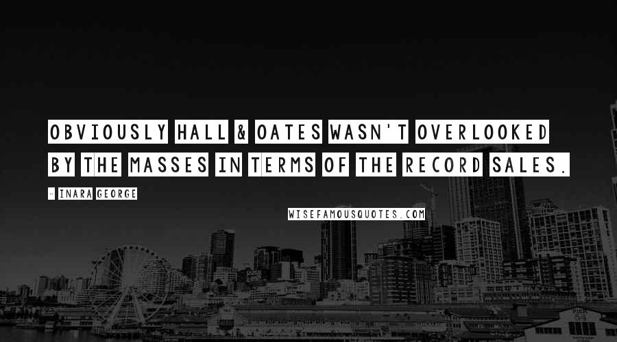 Inara George Quotes: Obviously Hall & Oates wasn't overlooked by the masses in terms of the record sales.