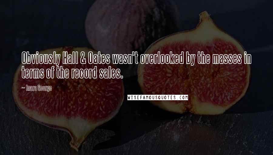 Inara George Quotes: Obviously Hall & Oates wasn't overlooked by the masses in terms of the record sales.