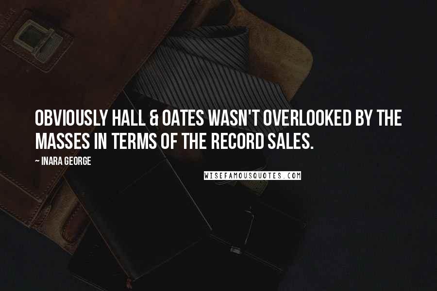 Inara George Quotes: Obviously Hall & Oates wasn't overlooked by the masses in terms of the record sales.