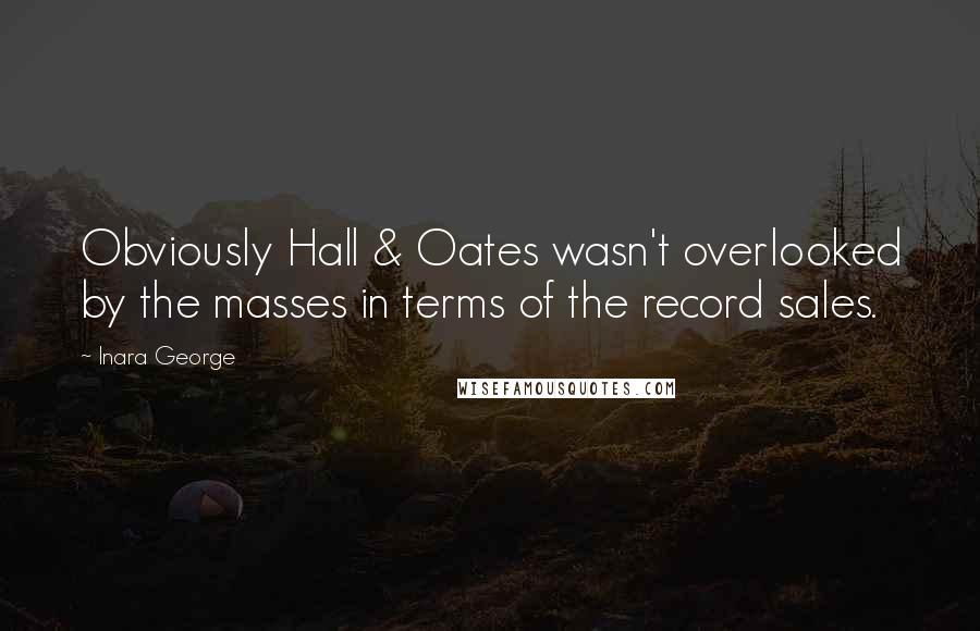 Inara George Quotes: Obviously Hall & Oates wasn't overlooked by the masses in terms of the record sales.