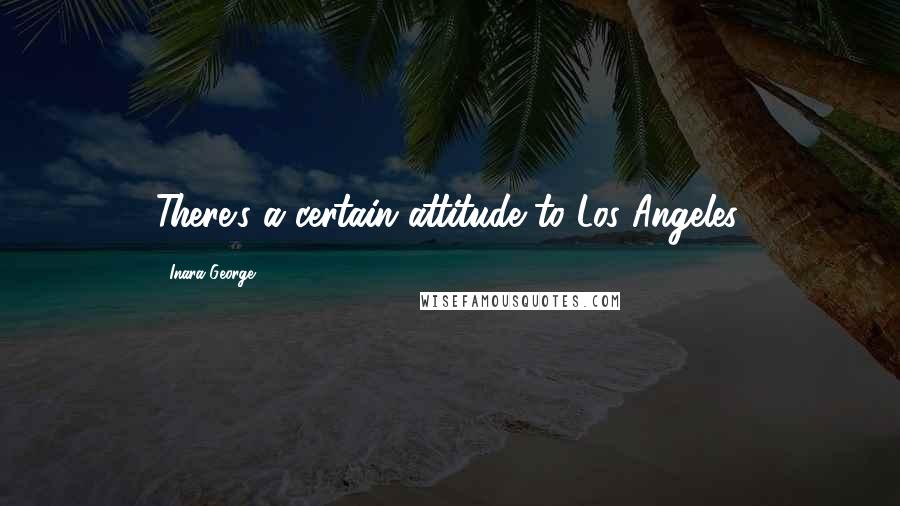 Inara George Quotes: There's a certain attitude to Los Angeles.