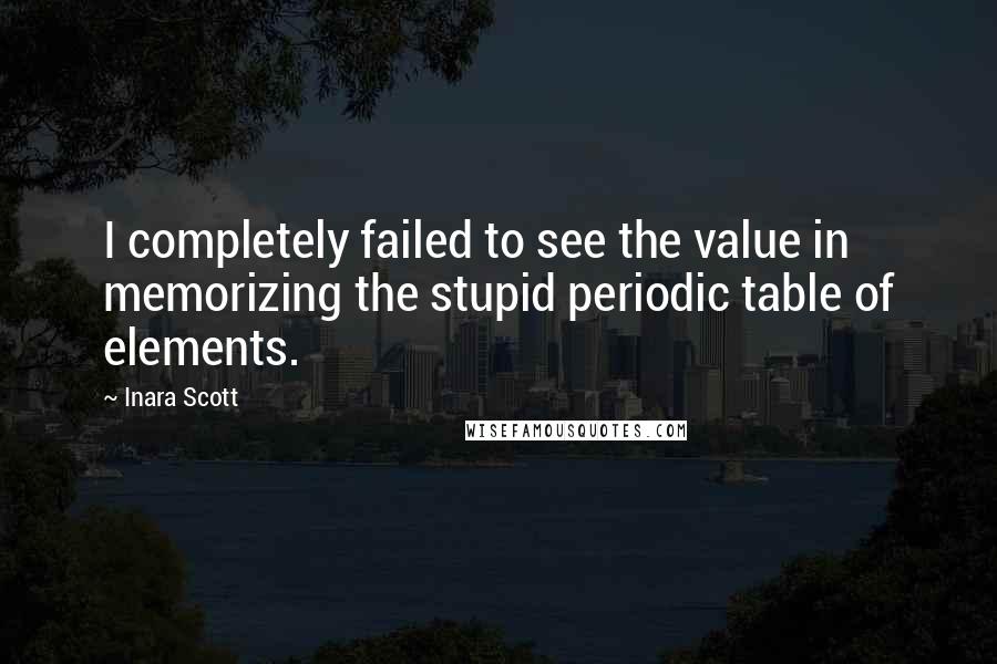 Inara Scott Quotes: I completely failed to see the value in memorizing the stupid periodic table of elements.
