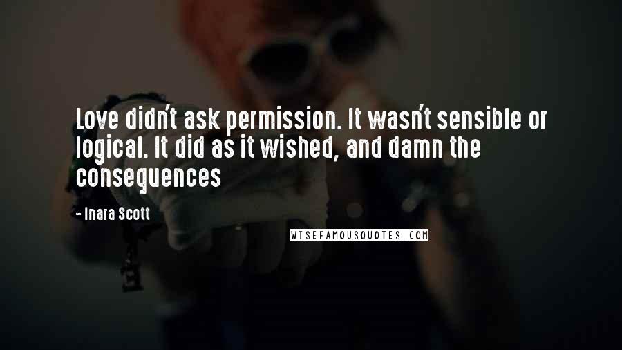 Inara Scott Quotes: Love didn't ask permission. It wasn't sensible or logical. It did as it wished, and damn the consequences