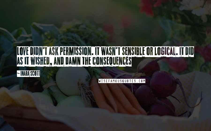 Inara Scott Quotes: Love didn't ask permission. It wasn't sensible or logical. It did as it wished, and damn the consequences