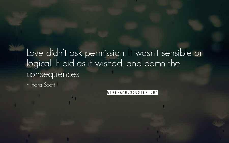 Inara Scott Quotes: Love didn't ask permission. It wasn't sensible or logical. It did as it wished, and damn the consequences