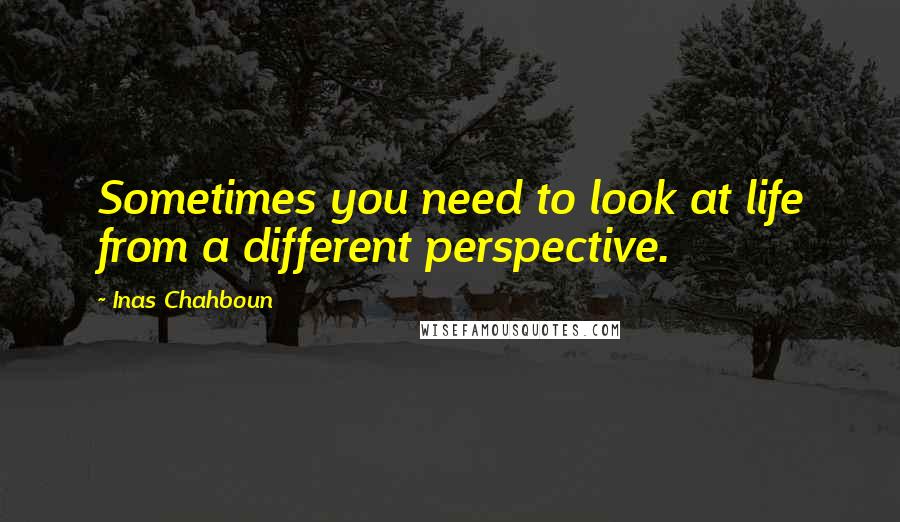Inas Chahboun Quotes: Sometimes you need to look at life from a different perspective.
