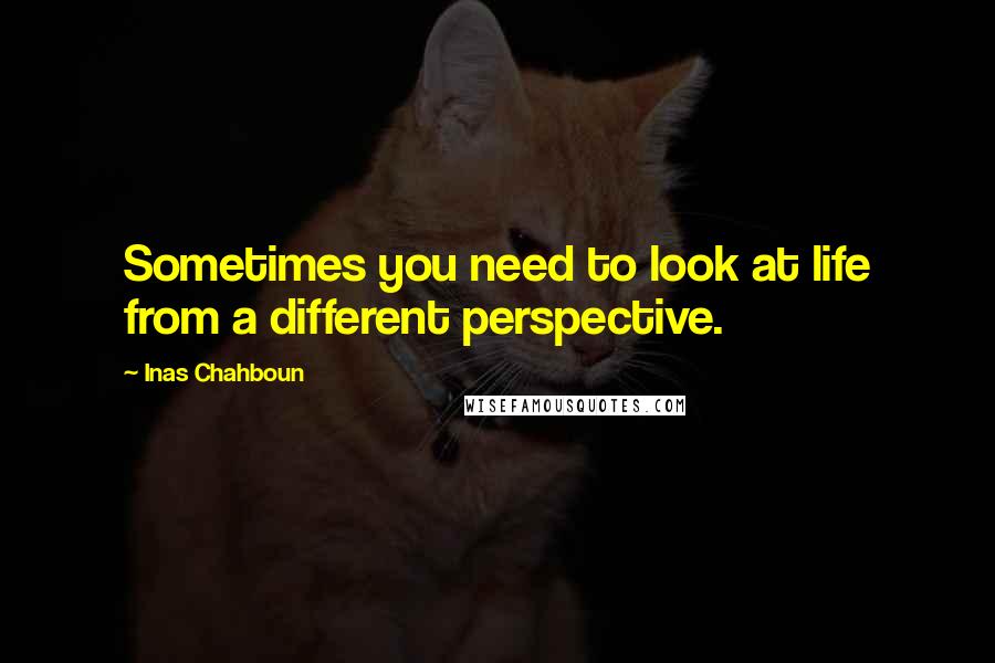 Inas Chahboun Quotes: Sometimes you need to look at life from a different perspective.