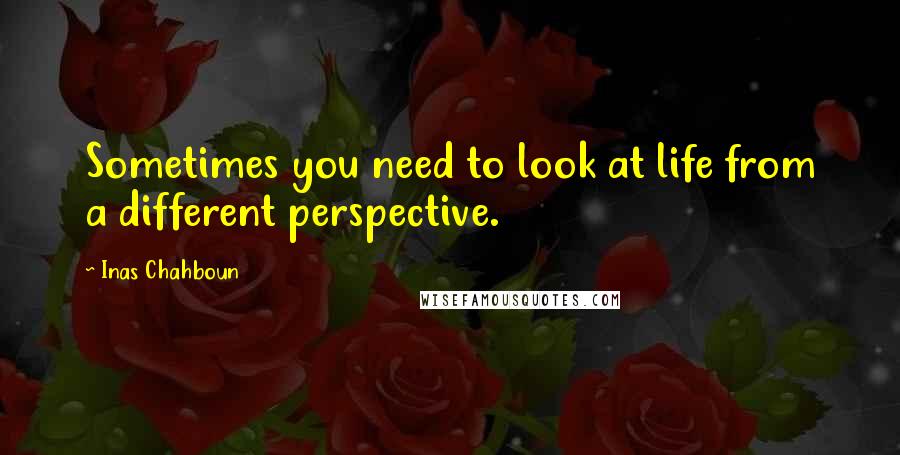 Inas Chahboun Quotes: Sometimes you need to look at life from a different perspective.