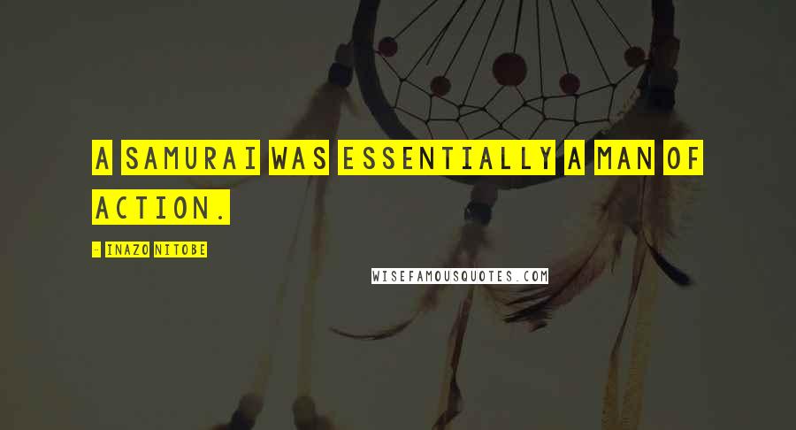 Inazo Nitobe Quotes: A samurai was essentially a man of action.