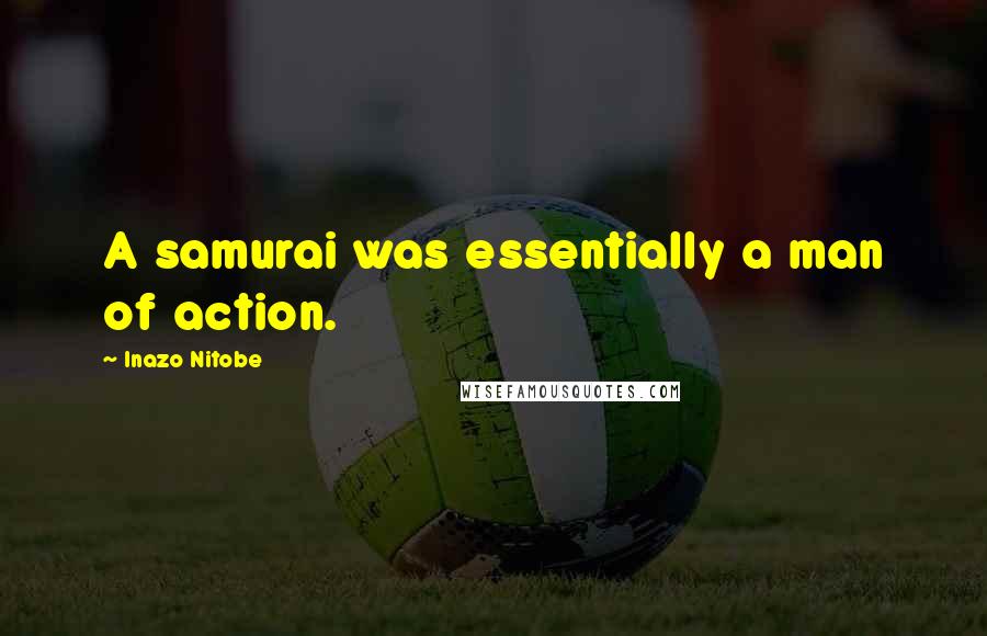 Inazo Nitobe Quotes: A samurai was essentially a man of action.