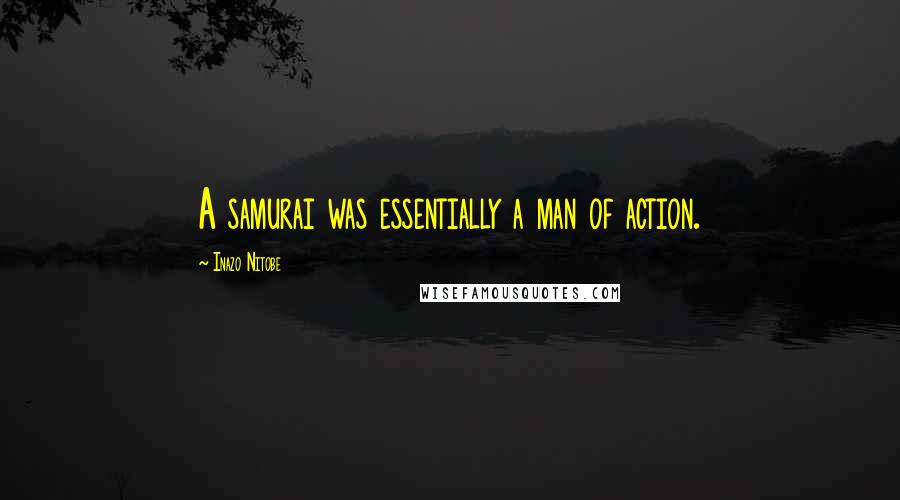 Inazo Nitobe Quotes: A samurai was essentially a man of action.