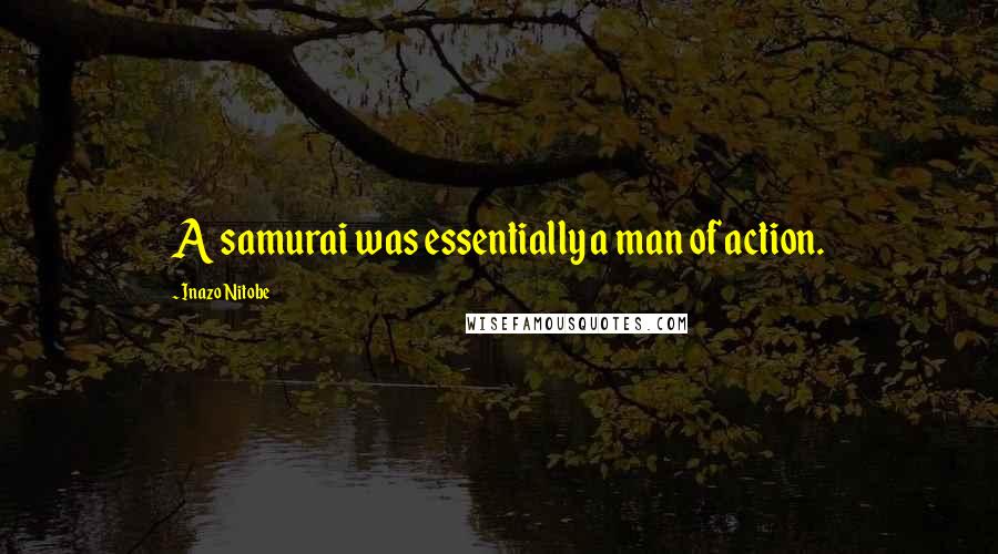 Inazo Nitobe Quotes: A samurai was essentially a man of action.