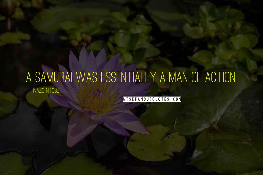 Inazo Nitobe Quotes: A samurai was essentially a man of action.