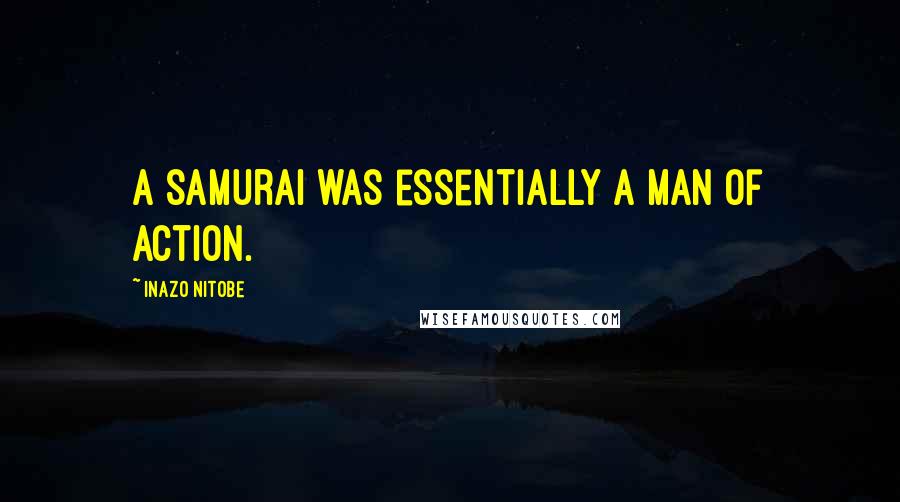 Inazo Nitobe Quotes: A samurai was essentially a man of action.