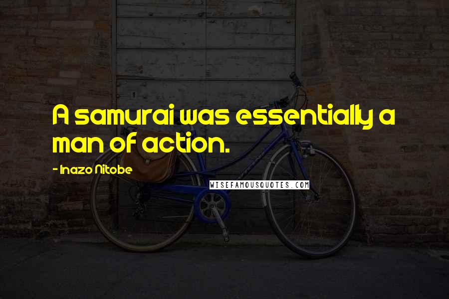 Inazo Nitobe Quotes: A samurai was essentially a man of action.