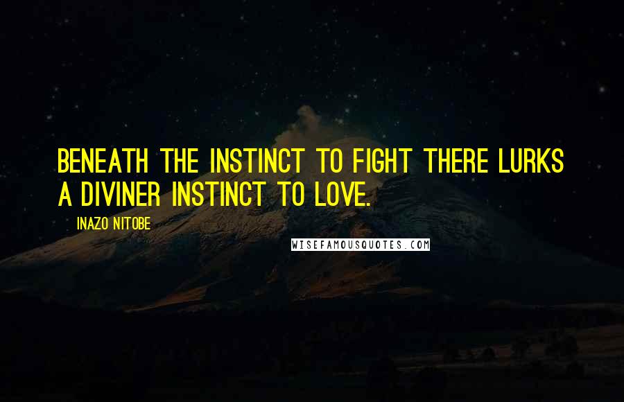 Inazo Nitobe Quotes: Beneath the instinct to fight there lurks a diviner instinct to love.