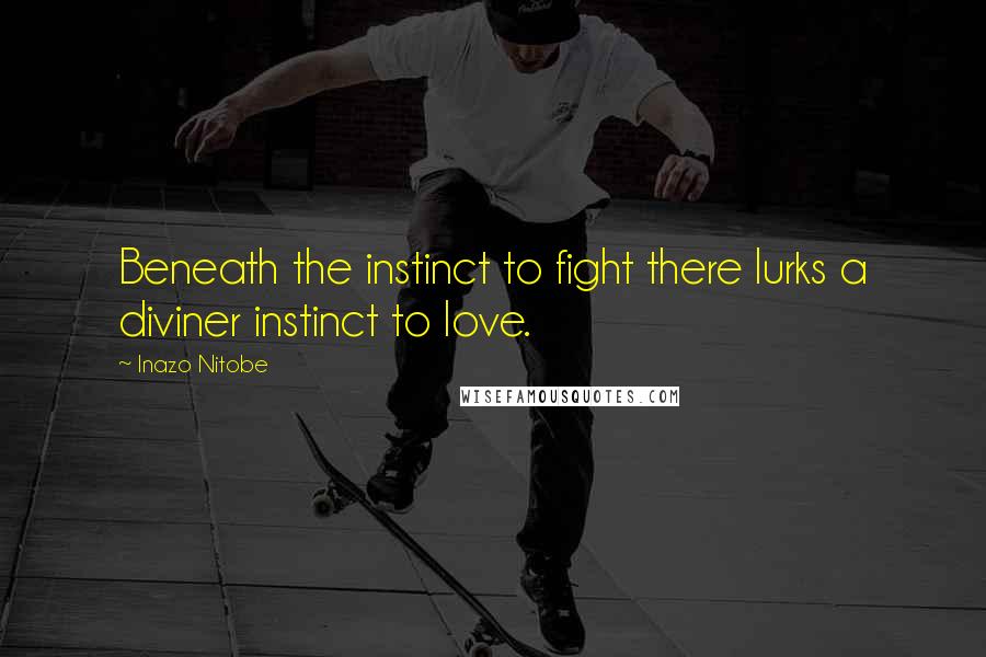 Inazo Nitobe Quotes: Beneath the instinct to fight there lurks a diviner instinct to love.