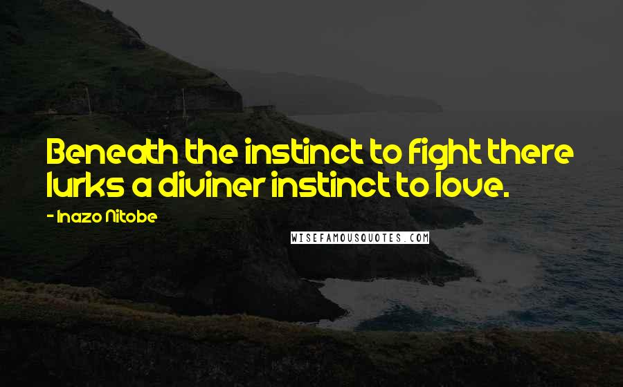 Inazo Nitobe Quotes: Beneath the instinct to fight there lurks a diviner instinct to love.