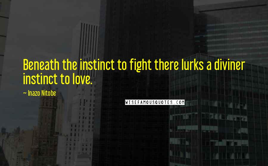 Inazo Nitobe Quotes: Beneath the instinct to fight there lurks a diviner instinct to love.