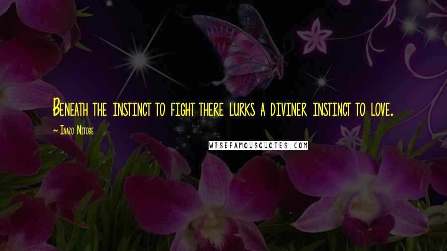 Inazo Nitobe Quotes: Beneath the instinct to fight there lurks a diviner instinct to love.