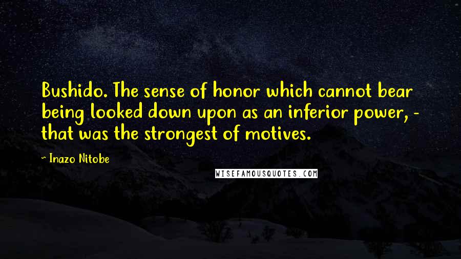 Inazo Nitobe Quotes: Bushido. The sense of honor which cannot bear being looked down upon as an inferior power, - that was the strongest of motives.