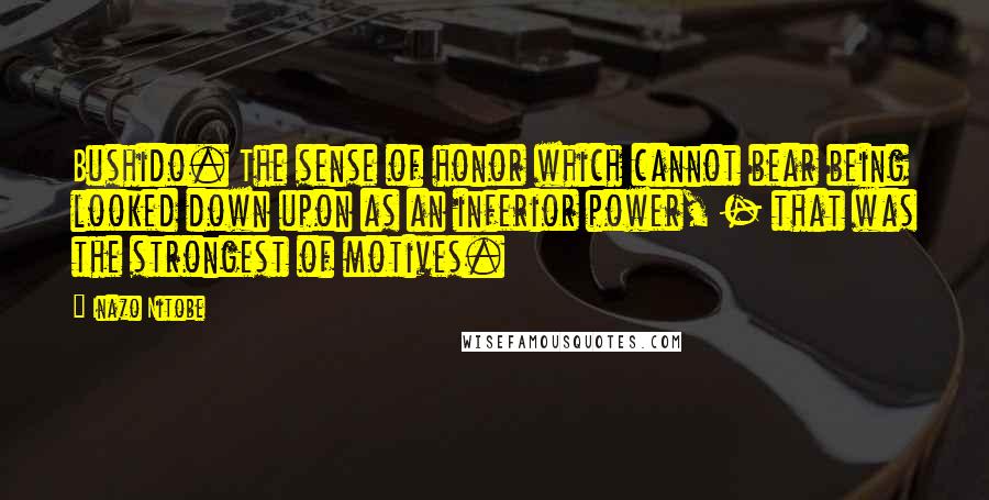 Inazo Nitobe Quotes: Bushido. The sense of honor which cannot bear being looked down upon as an inferior power, - that was the strongest of motives.