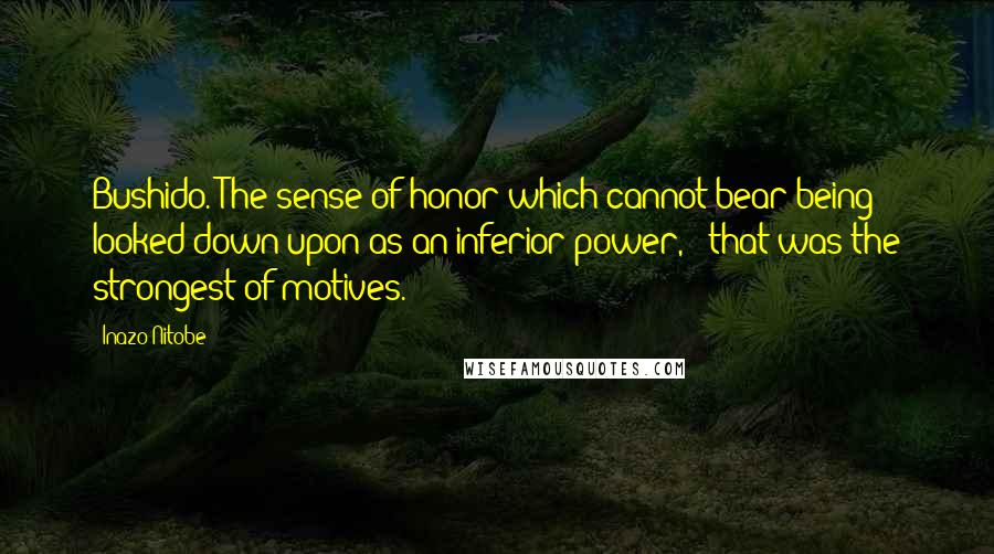 Inazo Nitobe Quotes: Bushido. The sense of honor which cannot bear being looked down upon as an inferior power, - that was the strongest of motives.