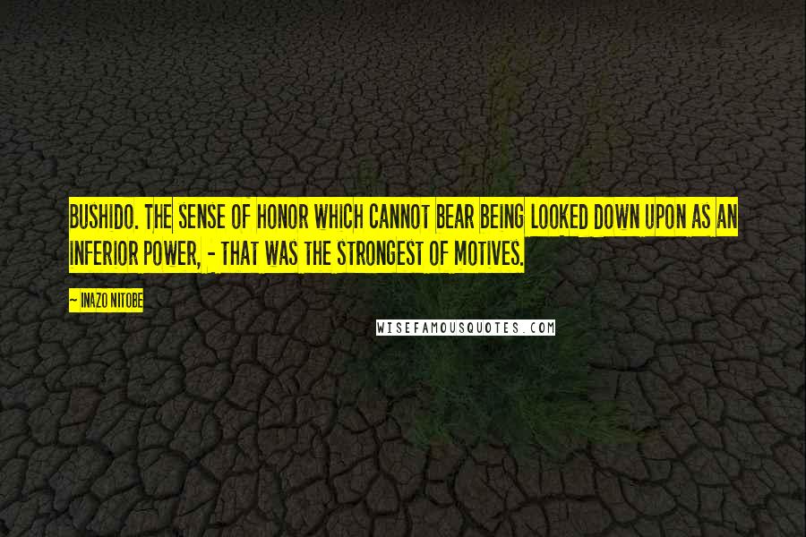 Inazo Nitobe Quotes: Bushido. The sense of honor which cannot bear being looked down upon as an inferior power, - that was the strongest of motives.