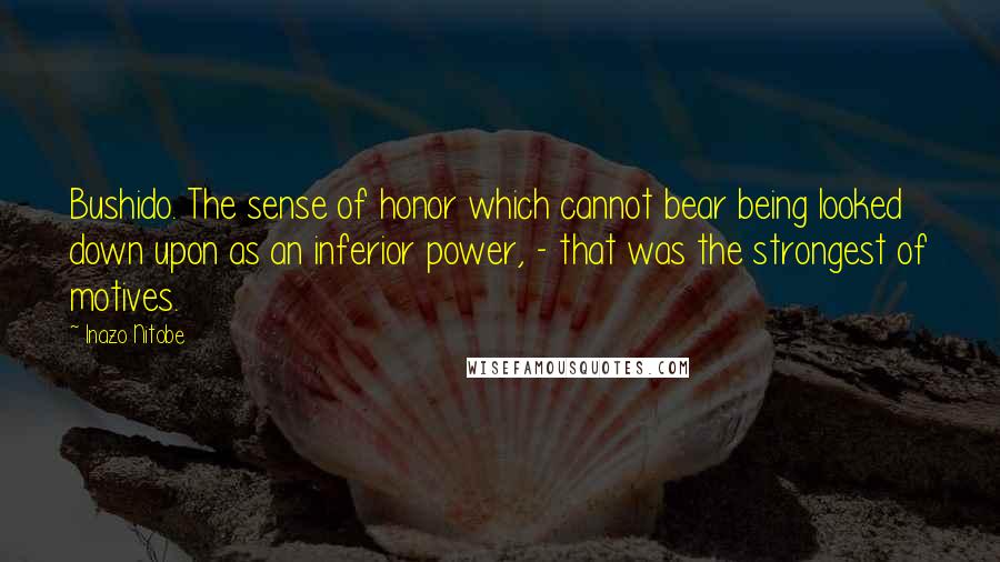 Inazo Nitobe Quotes: Bushido. The sense of honor which cannot bear being looked down upon as an inferior power, - that was the strongest of motives.